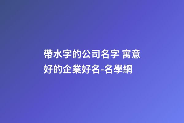 帶水字的公司名字 寓意好的企業好名-名學網-第1張-公司起名-玄機派